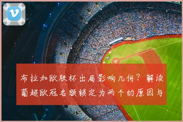 布拉加欧联杯出局影响几何?解读葡超欧冠名额锁定为两个的原因与未来