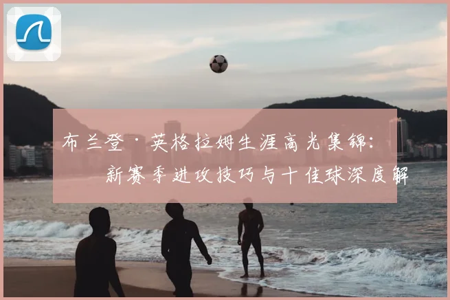 布兰登·英格拉姆生涯高光集锦:最新赛季进攻技巧与十佳球深度解析