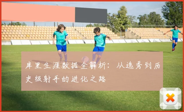 库里生涯数据全解析:从选秀到历史级射手的进化之路