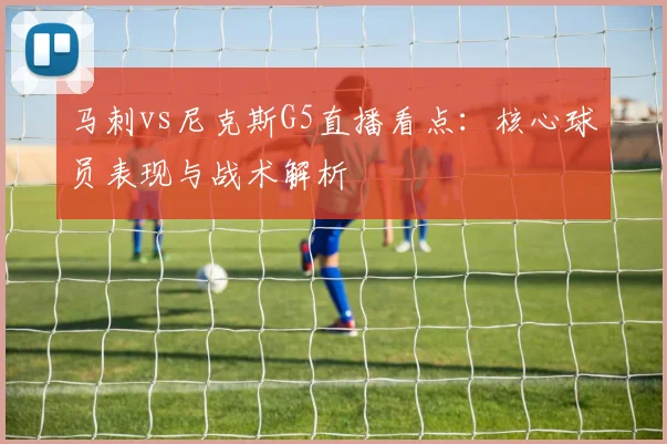 马刺vs尼克斯G5直播看点:核心球员表现与战术解析