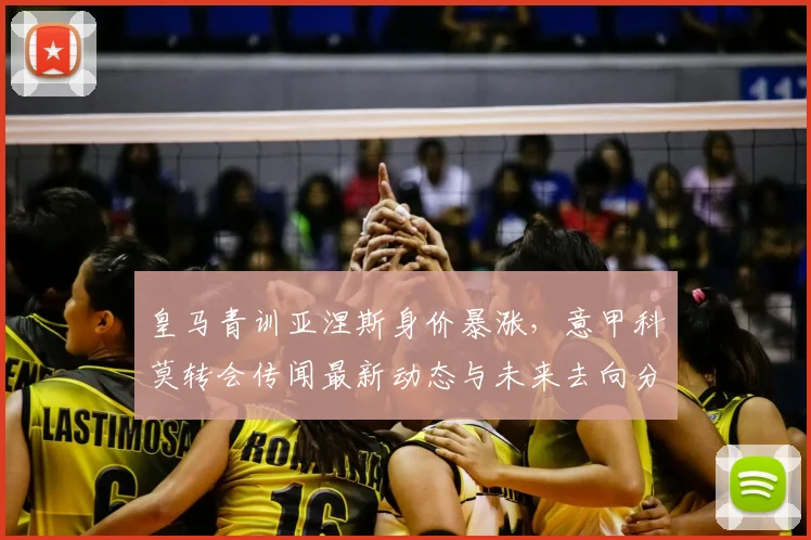 皇马青训亚涅斯身价暴涨,意甲科莫转会传闻最新动态与未来去向分析