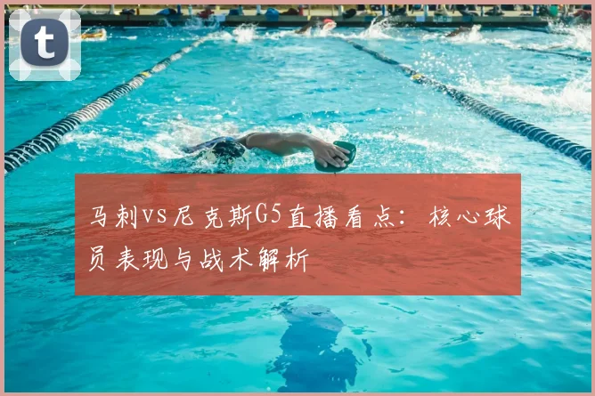 马刺vs尼克斯G5直播看点:核心球员表现与战术解析