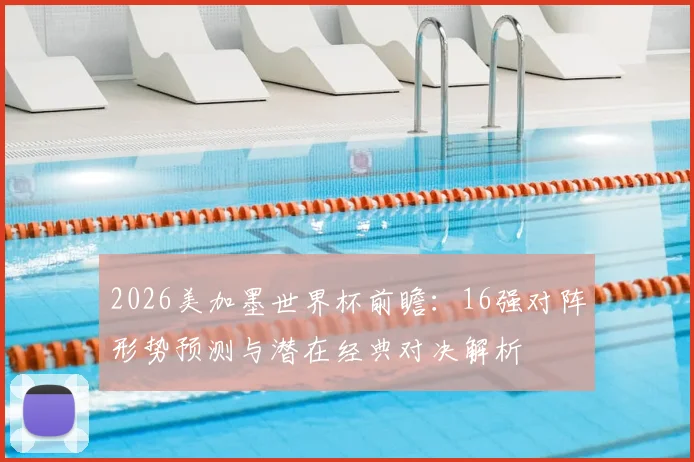 2026美加墨世界杯前瞻:16强对阵形势预测与潜在经典对决解析