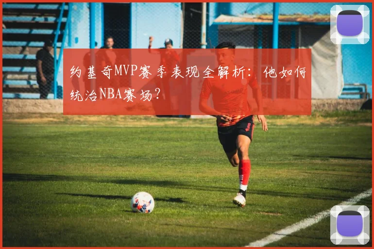 约基奇MVP赛季表现全解析:他如何统治NBA赛场?