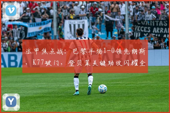 法甲焦点战:巴黎半场1-0领先朗斯,K77破门,登贝莱关键助攻闪耀全场
