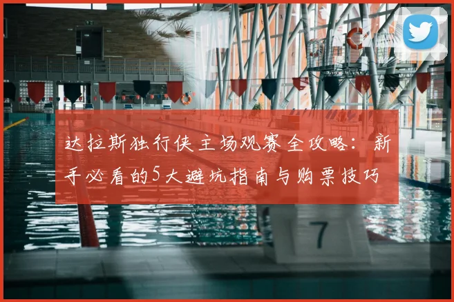 达拉斯独行侠主场观赛全攻略：新手必看的5大避坑指南与购票技巧
