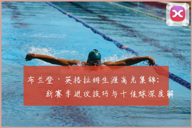 布兰登·英格拉姆生涯高光集锦:最新赛季进攻技巧与十佳球深度解析
