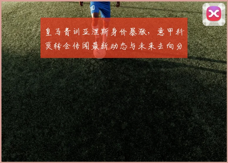 皇马青训亚涅斯身价暴涨,意甲科莫转会传闻最新动态与未来去向分析