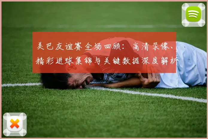 美巴友谊赛全场回顾:高清录像、精彩进球集锦与关键数据深度解析