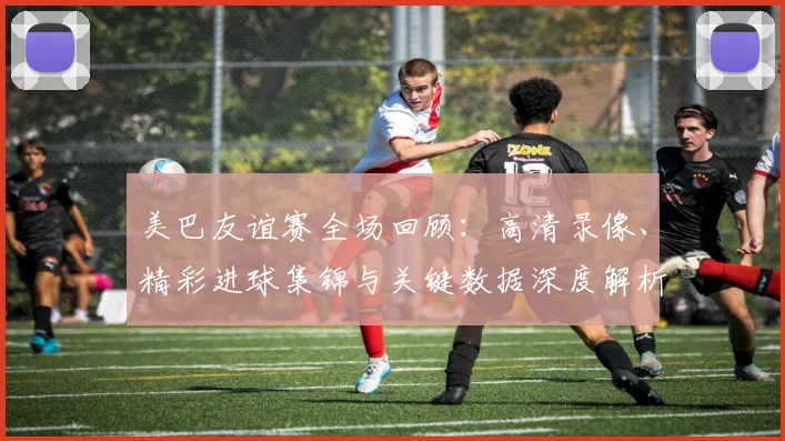 美巴友谊赛全场回顾:高清录像、精彩进球集锦与关键数据深度解析