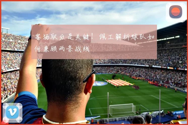 客场取分是关键！佩工解析球队如何兼顾两条战线
